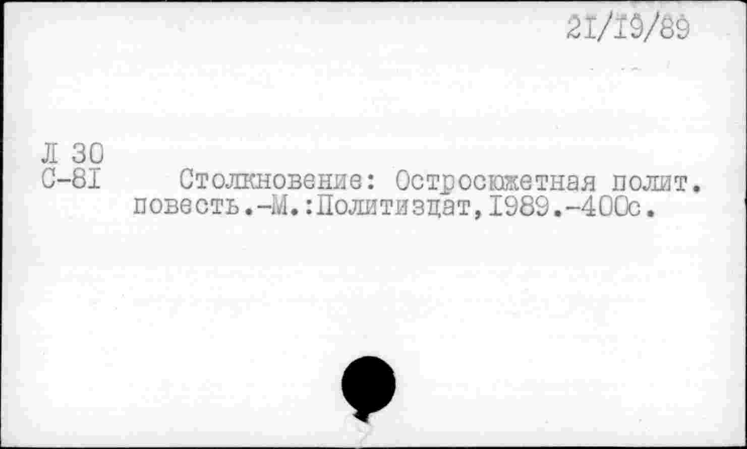 ﻿21/10/89
Л 30
С-81 Столкновение: Остросюжетная полит, повесть.-М.:Политиздат, 1989.-400с.